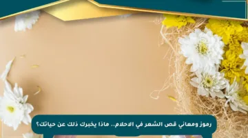 رموز ومعاني قص الشعر في الأحلام.. ماذا يخبرك ذلك عن حياتك؟